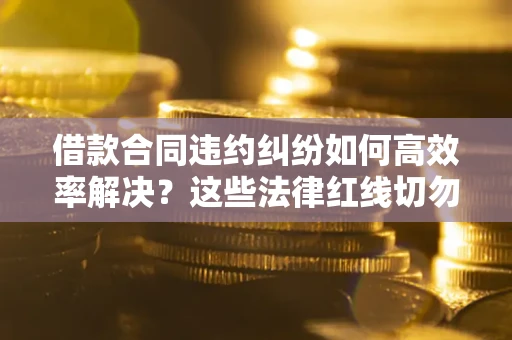 武汉借款合同违约纠纷如何高效率解决？这些法律红线切勿触碰