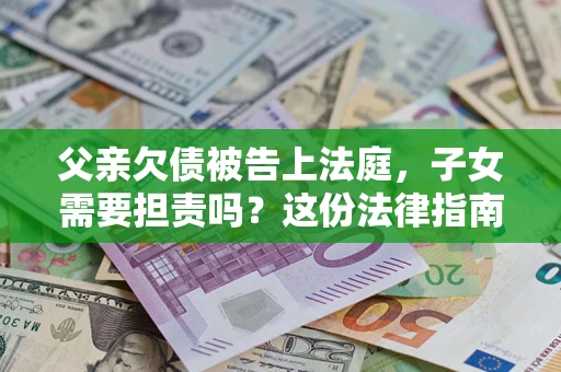 武汉父亲欠债被告上法庭，子女需要担责吗？这份法律指南必须看完