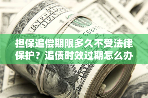 武汉担保追偿期限多久不受法律保护？追债时效过期怎么办？