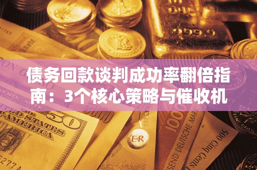 武汉债务回款谈判成功率翻倍指南：3个核心策略与催收机构避坑法则