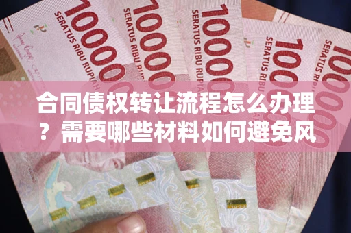 武汉合同债权转让流程怎么办理？需要哪些材料如何避免风险？