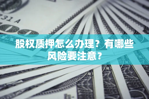 武汉股权质押怎么办理？有哪些风险要注意？