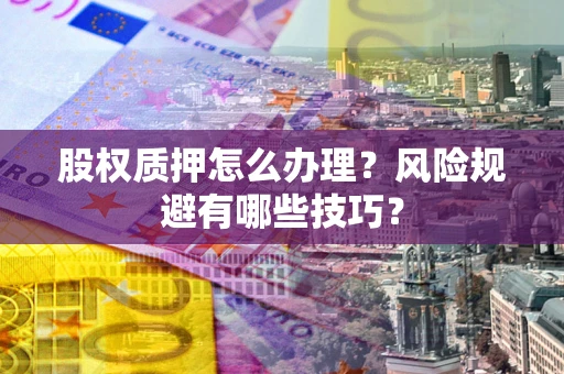 武汉股权质押怎么办理？风险规避有哪些技巧？