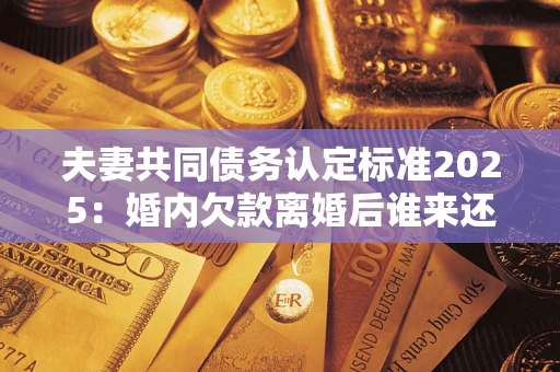 武汉夫妻共同债务认定标准2025:婚内欠款离婚后谁来还? 武汉夫妻共同债务认定标准2025:婚内欠款离婚后谁来还?