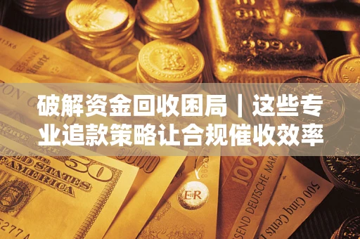 武汉破解资金回收困局｜这些专业追款策略让合规催收效率翻倍