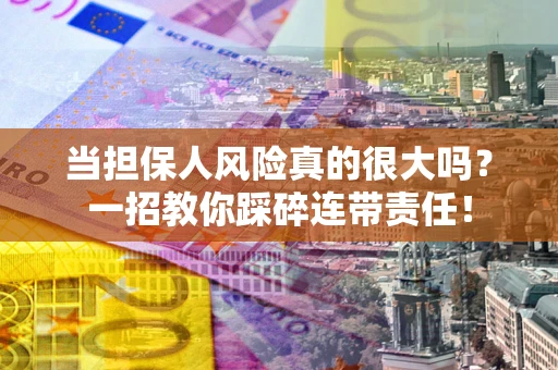 武汉当担保人风险真的很大吗？一招教你踩碎连带责任！