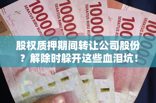 武汉股权质押期间转让公司股份？解除时躲开这些血泪坑！