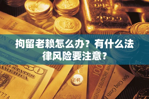 武汉拘留老赖怎么办？有什么法律风险要注意？