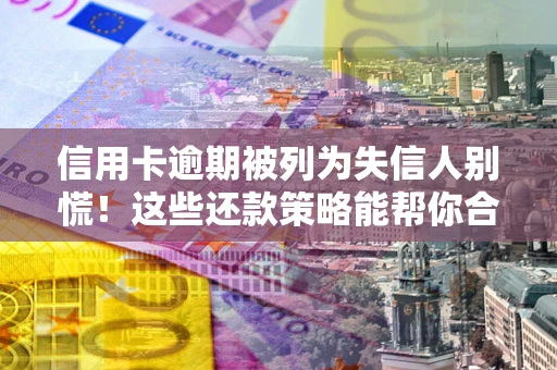 武汉信用卡逾期被列为失信人别慌！这些还款策略能帮你合法止损