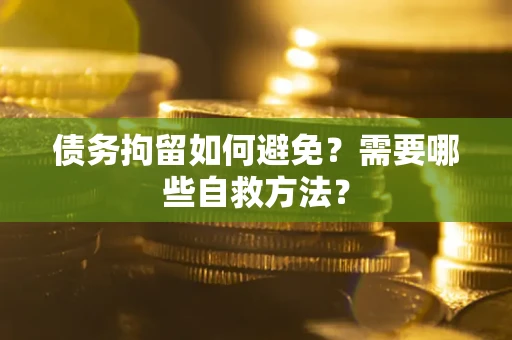 武汉债务拘留如何避免？需要哪些自救方法？