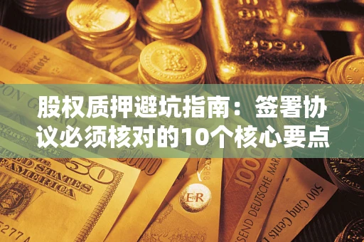 武汉股权质押避坑指南:签署协议必须核对的10个核心要点 武汉股权质押避坑指南:签署协议必须核对的10个核心要点
