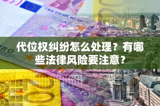 武汉代位权纠纷怎么处理？有哪些法律风险要注意？