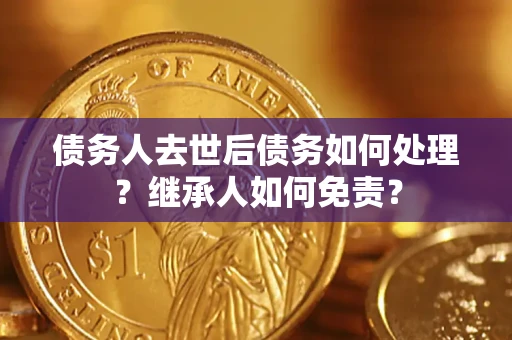 武汉债务人去世后债务如何处理？继承人如何免责？