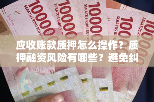 武汉应收账款质押怎么操作？质押融资风险有哪些？避免纠纷高效融资技巧