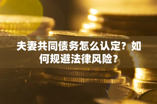 武汉夫妻共同债务怎么认定？如何规避法律风险？