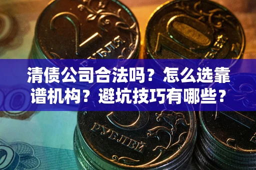 武汉清债公司合法吗？怎么选靠谱机构？避坑技巧有哪些？