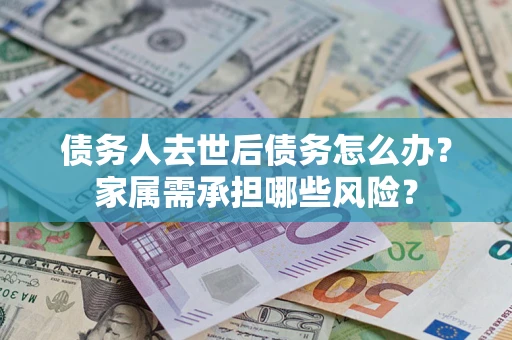 武汉债务人去世后债务怎么办？家属需承担哪些风险？