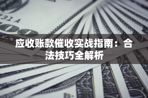 武汉应收账款催收实战指南：合法技巧全解析