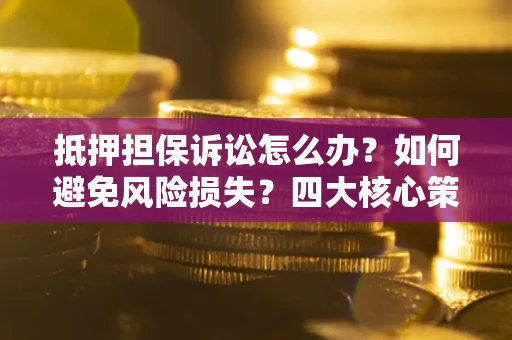 武汉抵押担保诉讼怎么办？如何避免风险损失？四大核心策略全解读