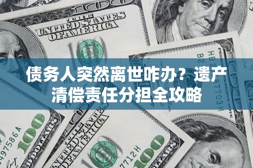 武汉债务人突然离世咋办？遗产清偿责任分担全攻略