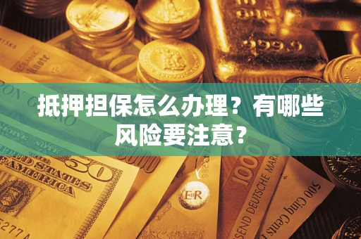 武汉抵押担保怎么办理？有哪些风险要注意？