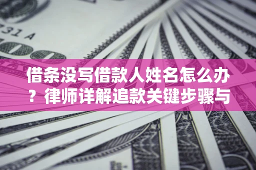 武汉借条没写借款人姓名怎么办？律师详解追款关键步骤与证据链构建