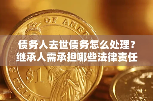 武汉债务人去世债务怎么处理？继承人需承担哪些法律责任？