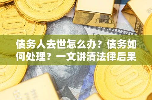 武汉债务人去世怎么办？债务如何处理？一文讲清法律后果
