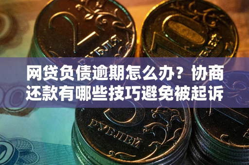 武汉网贷负债逾期怎么办？协商还款有哪些技巧避免被起诉？