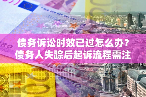 武汉债务诉讼时效已过怎么办？债务人失踪后起诉流程需注意什么？