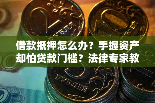 武汉借款抵押怎么办？手握资产却怕贷款门槛？法律专家教你办抵押不踩坑