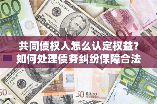 武汉共同债权人怎么认定权益？如何处理债务纠纷保障合法权益？