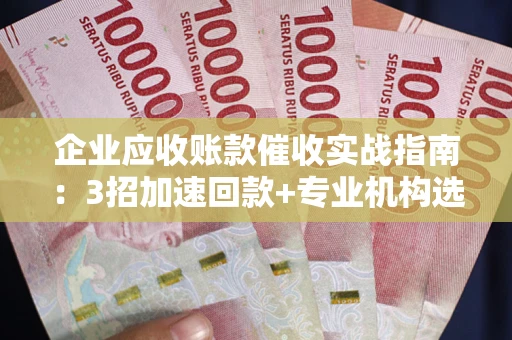 武汉企业应收账款催收实战指南：3招加速回款+专业机构选择避坑