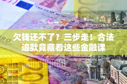 武汉欠钱还不了？三步走！合法追款竟藏着这些金融课