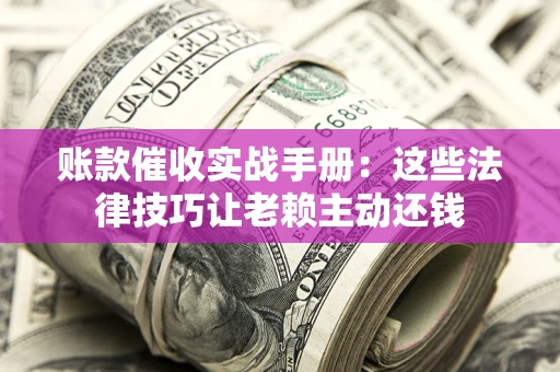 武汉账款催收实战手册：这些法律技巧让老赖主动还钱