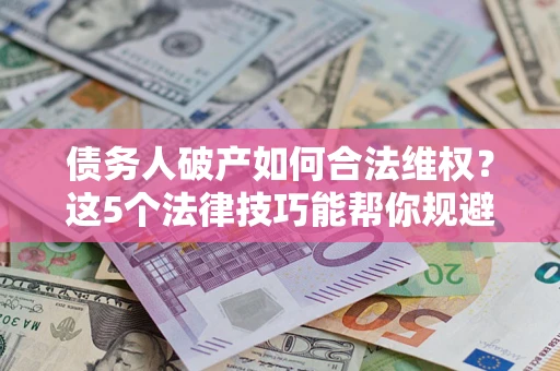 武汉债务人破产如何合法维权？这5个法律技巧能帮你规避风险