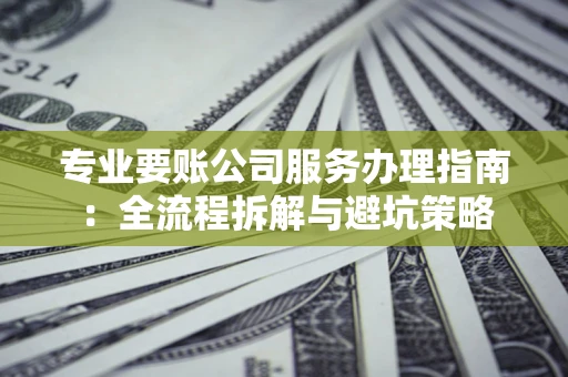 武汉专业要账公司服务办理指南：全流程拆解与避坑策略