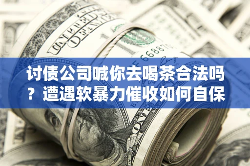 武汉讨债公司喊你去喝茶合法吗？遭遇软暴力催收如何自保？
