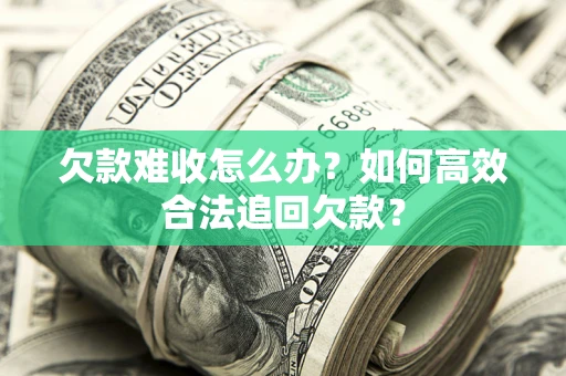 武汉欠款难收怎么办？如何高效合法追回欠款？