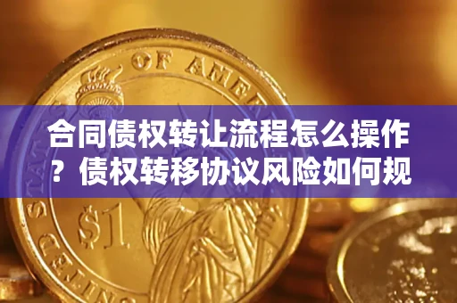 武汉合同债权转让流程怎么操作？债权转移协议风险如何规避？
