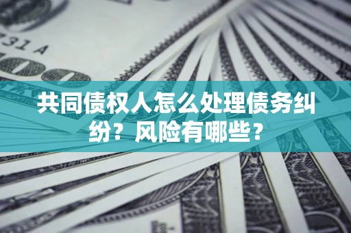 武汉共同债权人怎么处理债务纠纷？风险有哪些？