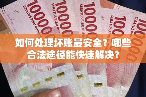 武汉如何处理坏账最安全？哪些合法途径能快速解决？