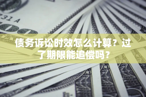 武汉债务诉讼时效怎么计算？过了期限能追偿吗？
