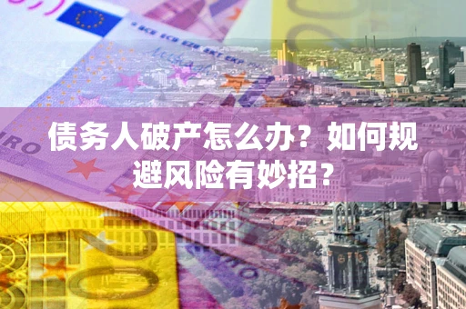 武汉债务人破产怎么办？如何规避风险有妙招？