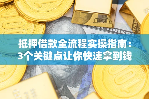 武汉抵押借款全流程实操指南：3个关键点让你快速拿到钱