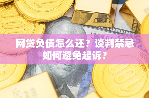 武汉网贷负债怎么还？谈判禁忌如何避免起诉？
