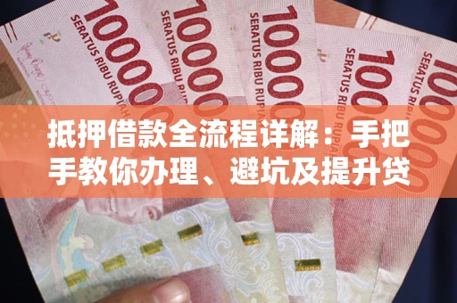 武汉抵押借款全流程详解：手把手教你办理、避坑及提升贷款额度