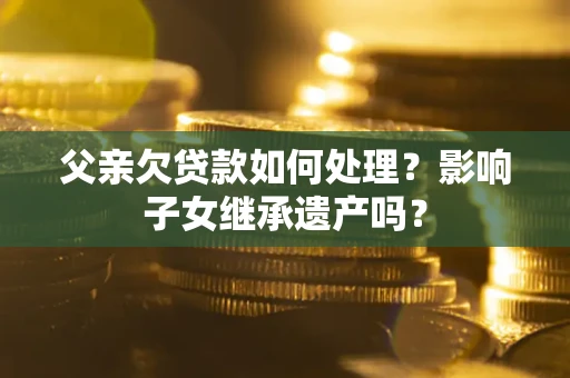 武汉父亲欠贷款如何处理?影响子女继承遗产吗? 武汉父亲欠贷款如何处理?影响子女继承遗产吗?