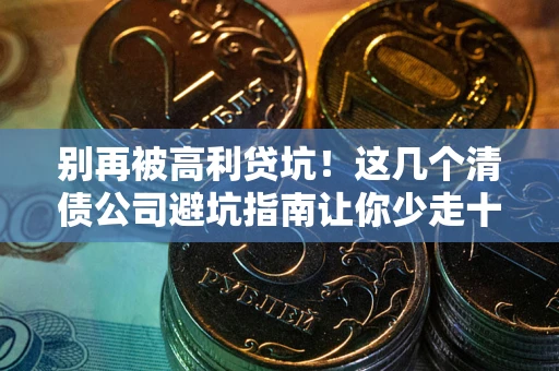 武汉别再被高利贷坑！这几个清债公司避坑指南让你少走十年弯路