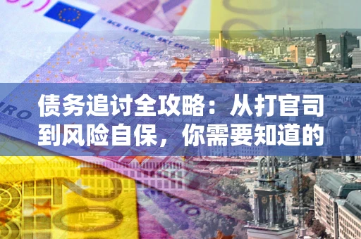 武汉债务追讨全攻略：从打官司到风险自保，你需要知道的法律智慧